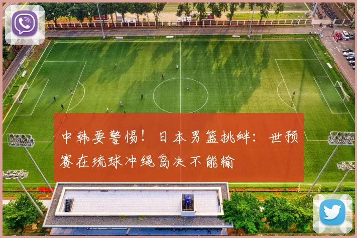 中韩要警惕！日本男篮挑衅：世预赛在琉球冲绳岛决不能输