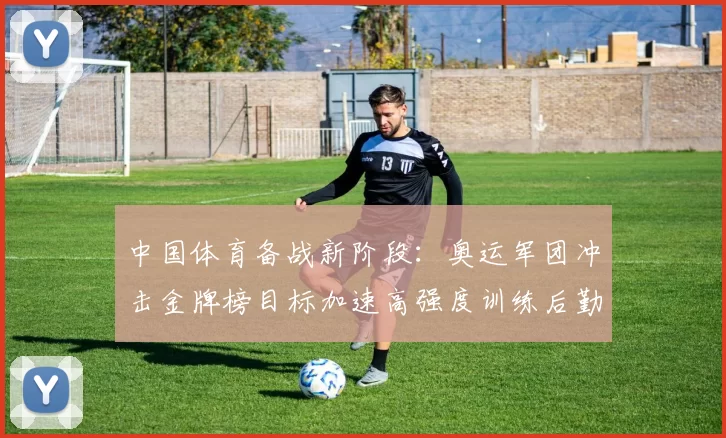 中国体育备战新阶段：奥运军团冲击金牌榜目标加速高强度训练后勤保障