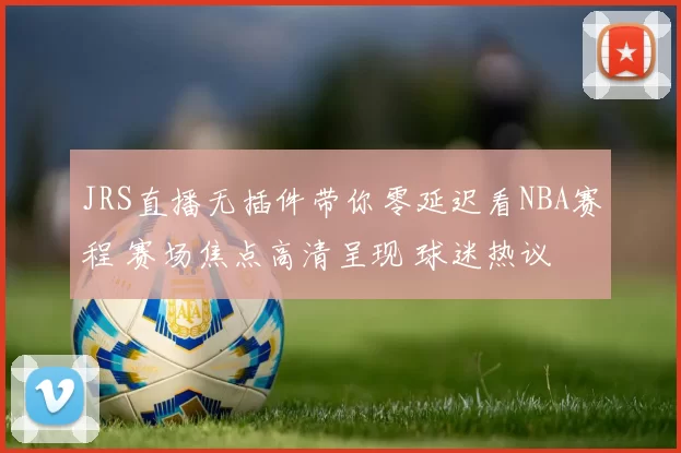 JRS直播无插件带你零延迟看NBA赛程 赛场焦点高清呈现 球迷热议