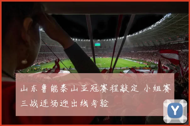 山东鲁能泰山亚冠赛程敲定 小组赛三战连场迎出线考验