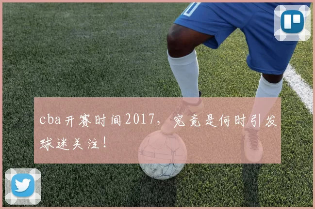 cba开赛时间2017，究竟是何时引发球迷关注！