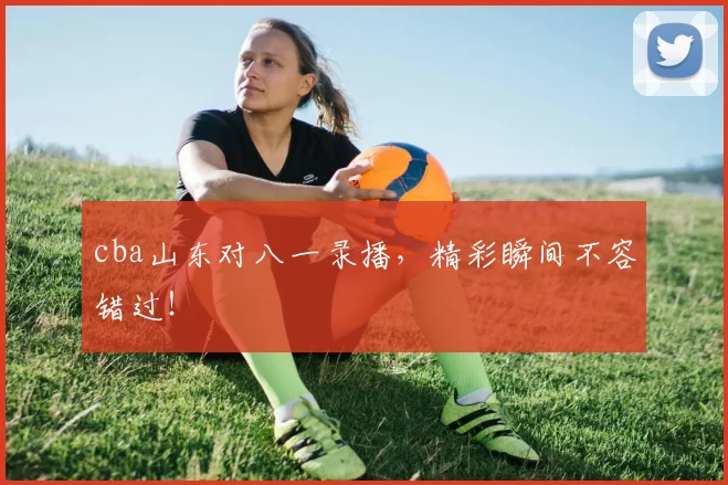 cba山东对八一录播，精彩瞬间不容错过！