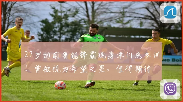 27岁的前鲁能锋霸现身津门虎冬训！曾被视为希望之星，值得期待