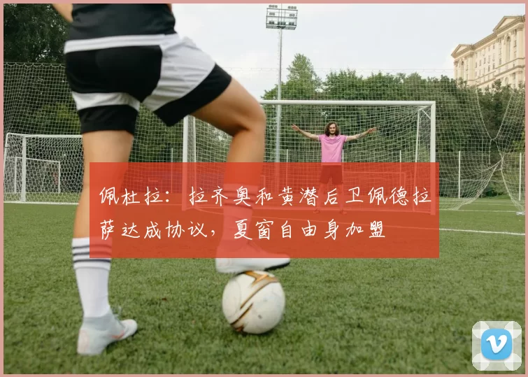 佩杜拉：拉齐奥和黄潜后卫佩德拉萨达成协议，夏窗自由身加盟