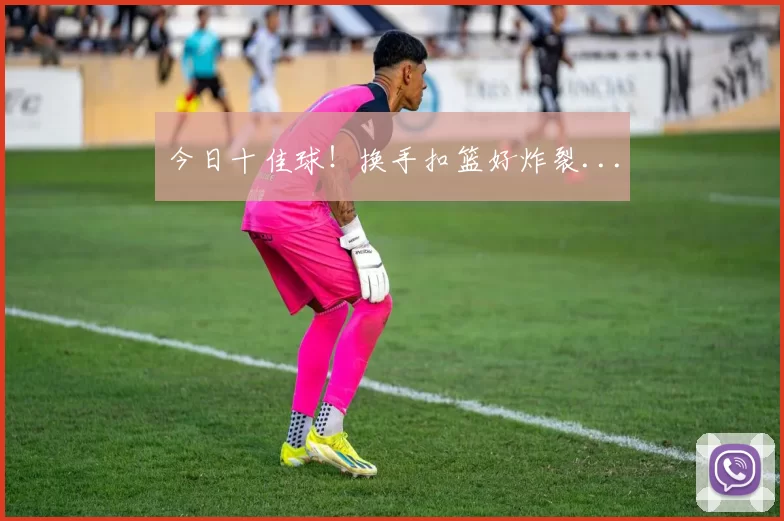 今日十佳球!换手扣篮好炸裂...