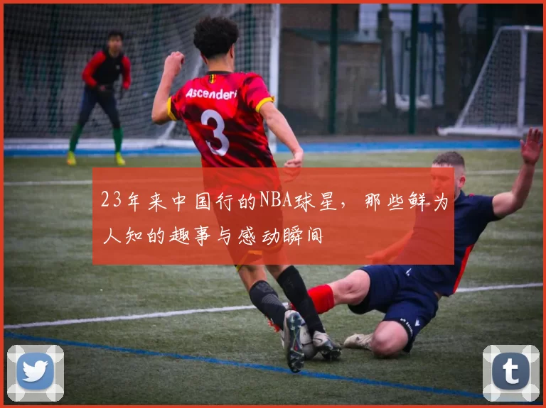 23年来中国行的NBA球星，那些鲜为人知的趣事与感动瞬间