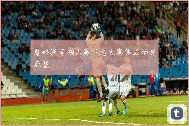 詹姆斯率湖人赢下总决赛第五场夺冠望