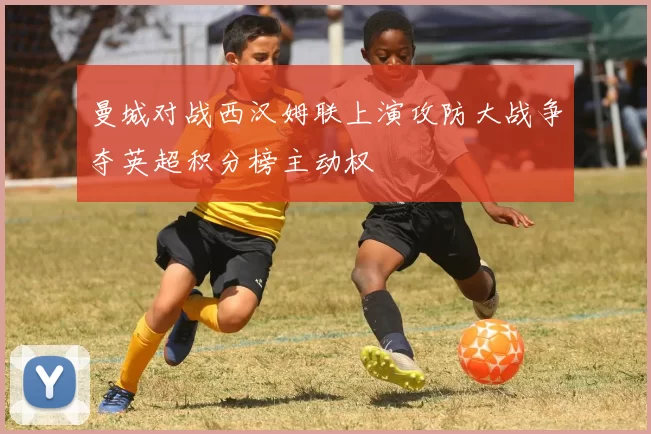 曼城对战西汉姆联上演攻防大战争夺英超积分榜主动权