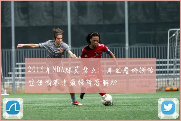 2015年NBA球员盘点:库里詹姆斯哈登领衔赛季最强阵容解析