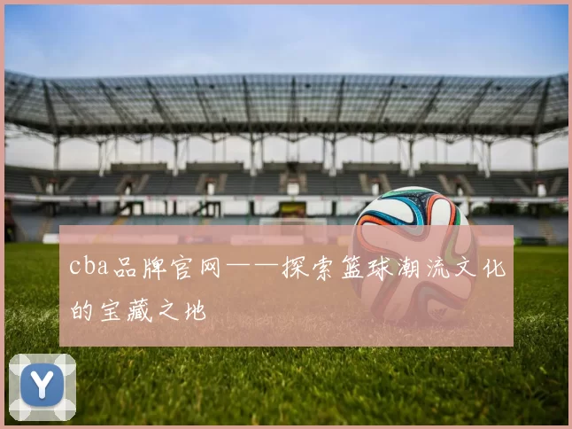 cba品牌官网——探索篮球潮流文化的宝藏之地