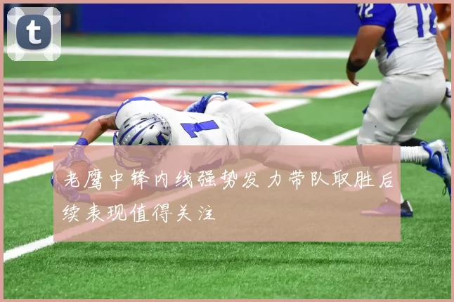 老鹰中锋内线强势发力带队取胜后续表现值得关注