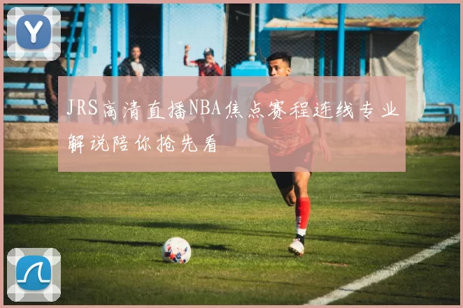 JRS高清直播NBA焦点赛程连线专业解说陪你抢先看