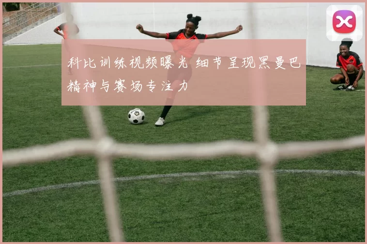 科比训练视频曝光 细节呈现黑曼巴精神与赛场专注力