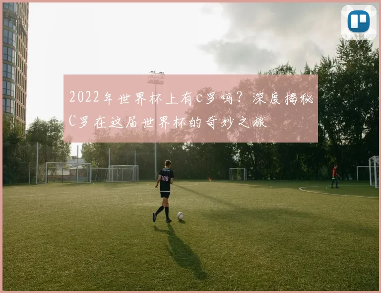 2022年世界杯上有c罗吗？深度揭秘C罗在这届世界杯的奇妙之旅