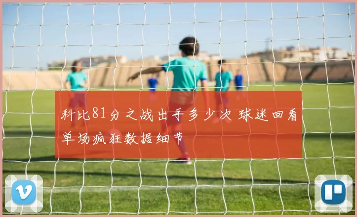 科比81分之战出手多少次 球迷回看单场疯狂数据细节
