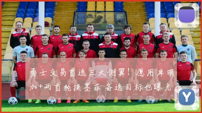 勇士交易首选三大侧翼！愿用库明加+两首轮换墨菲 备选目标也曝光