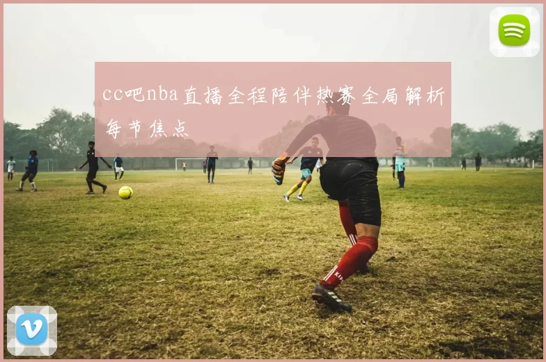 cc吧nba直播全程陪伴热赛全局解析每节焦点