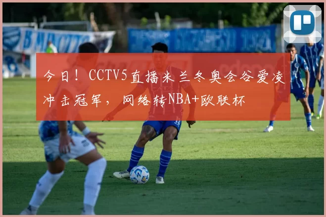 今日!CCTV5直播米兰冬奥会谷爱凌冲击冠军,网络转NBA+欧联杯