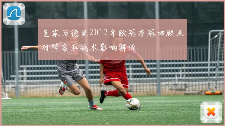 皇家马德里2017年欧冠夺冠回顾及对阵容和战术影响解读