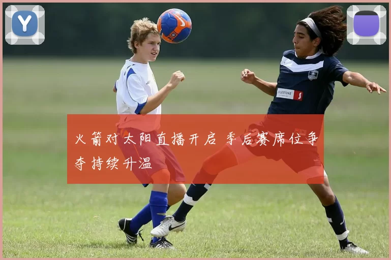 火箭对太阳直播开启 季后赛席位争夺持续升温