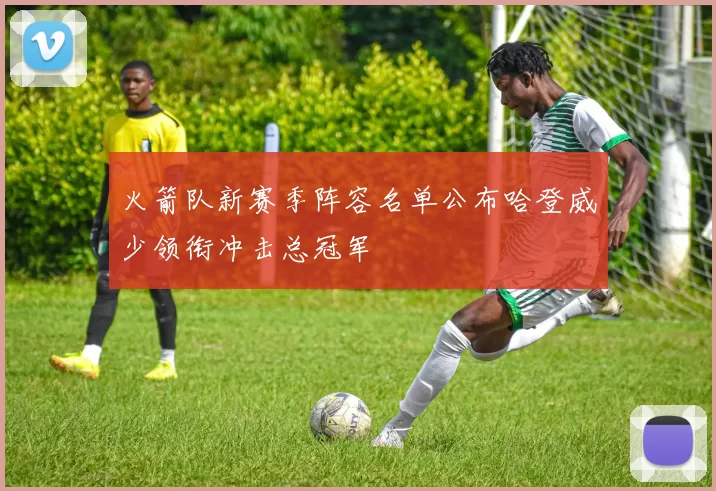 火箭队新赛季阵容名单公布哈登威少领衔冲击总冠军