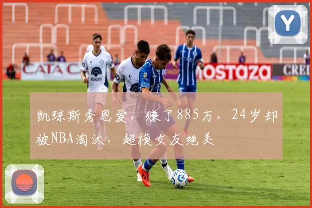 凯琼斯秀恩爱，赚了885万，24岁却被NBA淘汰，超模女友绝美