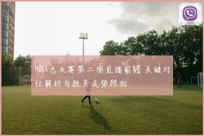 NBA总决赛第二场直播前瞻 关键对位解析与胜负走势预测