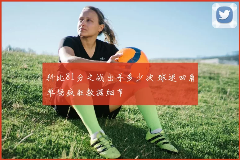 科比81分之战出手多少次 球迷回看单场疯狂数据细节