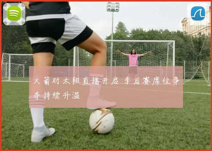 火箭对太阳直播开启 季后赛席位争夺持续升温