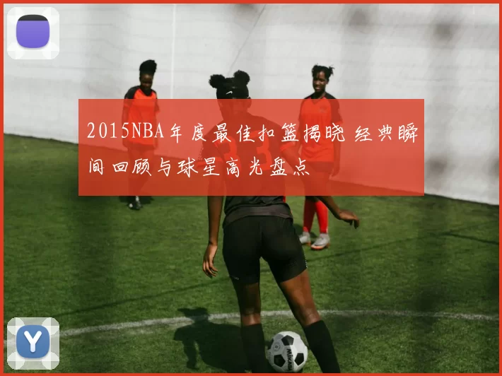 2015NBA年度最佳扣篮揭晓 经典瞬间回顾与球星高光盘点