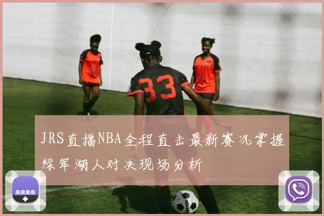 JRS直播NBA全程直击最新赛况掌握绿军湖人对决现场分析