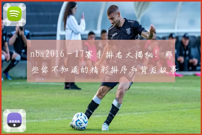 nba2016 - 17赛季排名大揭秘!那些你不知道的精彩排序和背后故事