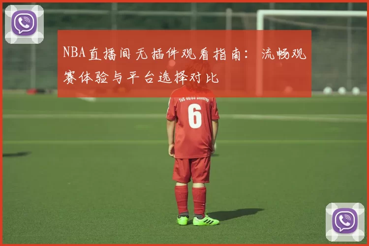 NBA直播间无插件观看指南:流畅观赛体验与平台选择对比