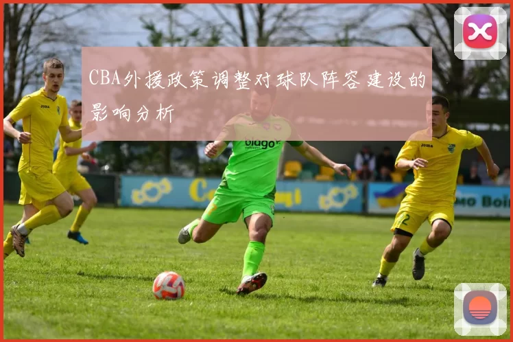 CBA外援政策调整对球队阵容建设的影响分析