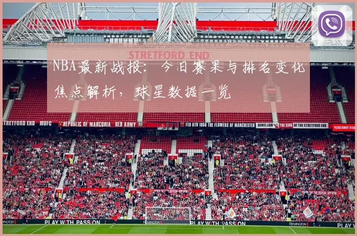 NBA最新战报：今日赛果与排名变化焦点解析，球星数据一览