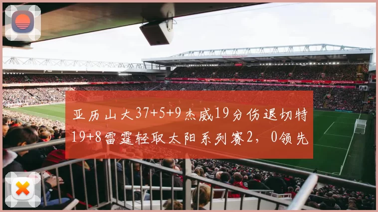 亚历山大37+5+9杰威19分伤退切特19+8雷霆轻取太阳系列赛2，0领先_NBA_湖人_尼克斯