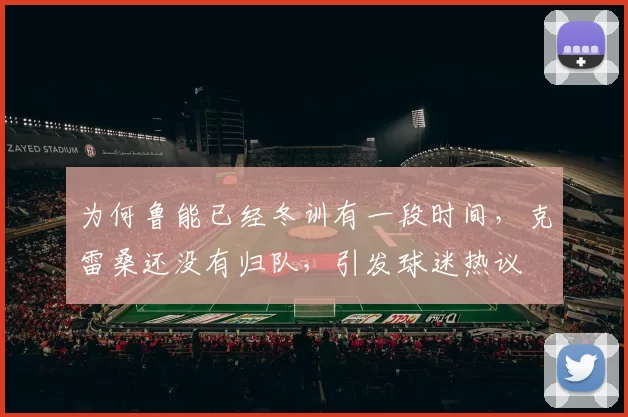 为何鲁能已经冬训有一段时间，克雷桑还没有归队，引发球迷热议