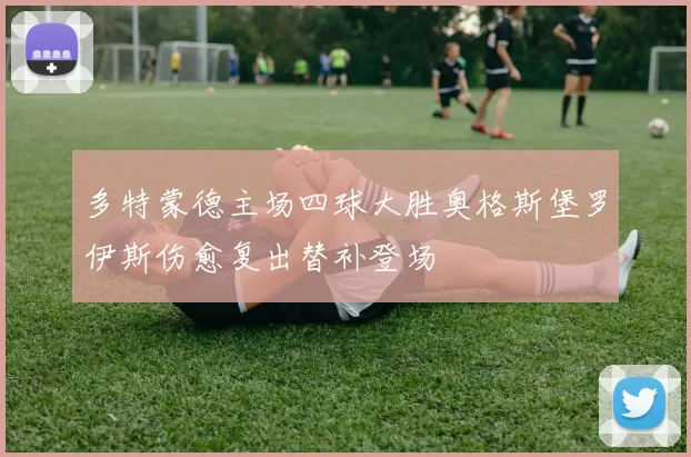 多特蒙德主场四球大胜奥格斯堡罗伊斯伤愈复出替补登场