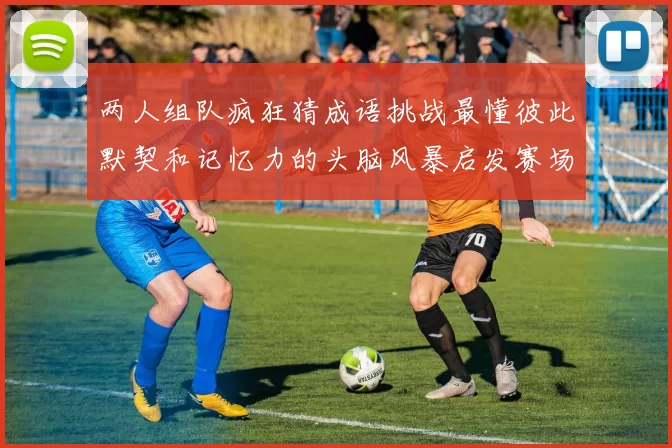 两人组队疯狂猜成语挑战最懂彼此默契和记忆力的头脑风暴启发赛场