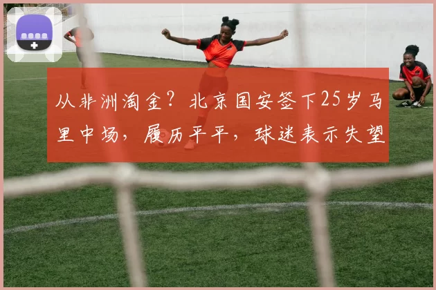 从非洲淘金？北京国安签下25岁马里中场，履历平平，球迷表示失望