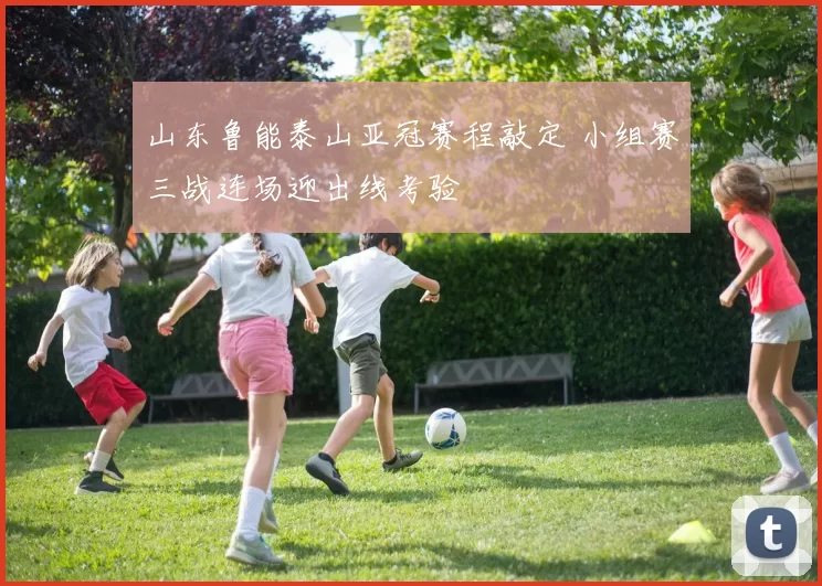 山东鲁能泰山亚冠赛程敲定 小组赛三战连场迎出线考验