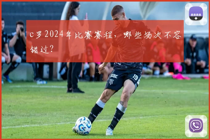 c罗2024年比赛赛程，哪些场次不容错过？