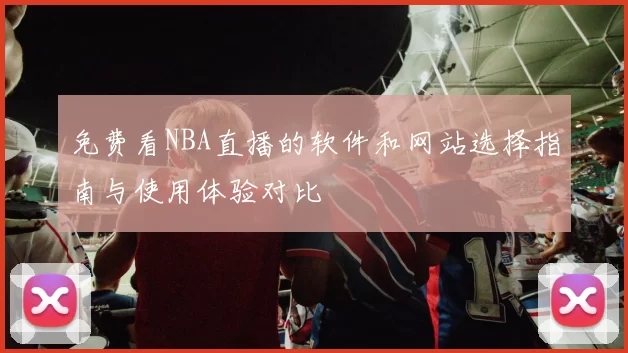免费看NBA直播的软件和网站选择指南与使用体验对比