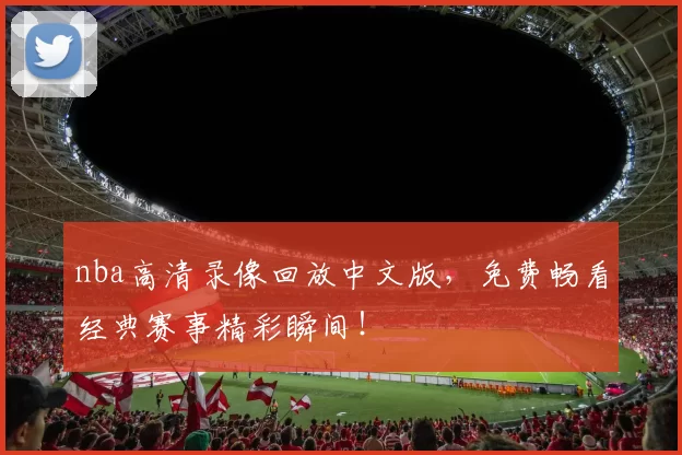 nba高清录像回放中文版，免费畅看经典赛事精彩瞬间！